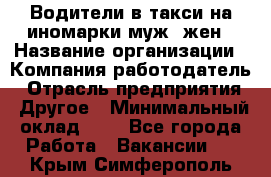 Водители в такси на иномарки муж./жен › Название организации ­ Компания-работодатель › Отрасль предприятия ­ Другое › Минимальный оклад ­ 1 - Все города Работа » Вакансии   . Крым,Симферополь